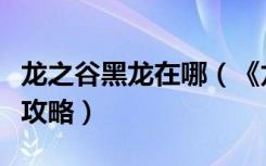 龙之谷黑龙在哪（《龙之谷》龙之谷黑暗神殿攻略）