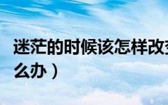 迷茫的时候该怎样改变自己（迷茫的时候该怎么办）