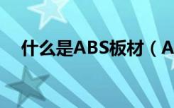 什么是ABS板材（ABS板材有哪些特性）