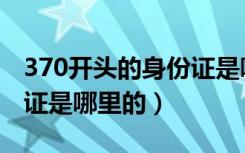 370开头的身份证是哪里的（370开头的身份证是哪里的）