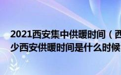 2021西安集中供暖时间（西安市2021年供暖温度要达到多少西安供暖时间是什么时候）