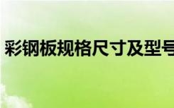 彩钢板规格尺寸及型号（新彩钢板价格大全）