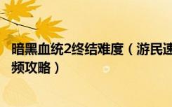 暗黑血统2终结难度（游民速攻组《暗黑血统2》末日难度视频攻略）