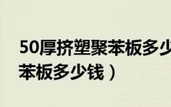 50厚挤塑聚苯板多少钱一平方（50厚挤塑聚苯板多少钱）