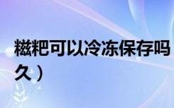 糍粑可以冷冻保存吗（糍粑冻起来可以保存多久）