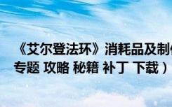 《艾尔登法环》消耗品及制作材料表（Elden Ring 老头环 专题 攻略 秘籍 补丁 下载）