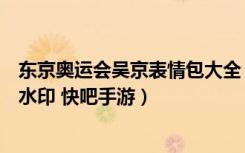 东京奥运会吴京表情包大全（东京奥运会吴京表情包高清无水印 快吧手游）