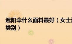 遮阳伞什么面料最好（女士遮阳伞什么面料好遮阳伞有几种类别）