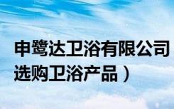 申鹭达卫浴有限公司（申鹭达卫浴怎么样如何选购卫浴产品）