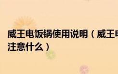 威王电饭锅使用说明（威王电饭煲怎么样,威王电饭煲使用要注意什么）