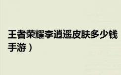 王者荣耀李逍遥皮肤多少钱（王者荣耀李逍遥皮肤价格 快吧手游）