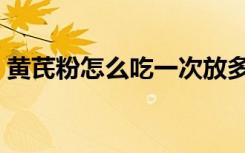 黄芪粉怎么吃一次放多少量（黄芪粉怎么吃）