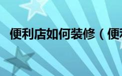 便利店如何装修（便利店装修技巧是什么）
