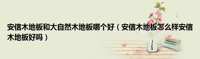 安信木地板和大自然木地板哪个好（安信木地板怎么样安信木地板好吗）