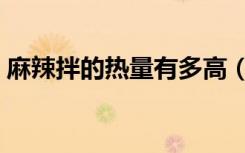 麻辣拌的热量有多高（麻辣拌的热量是多少）