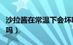 沙拉酱在常温下会坏吗（沙拉酱在常温下会坏吗）