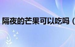 隔夜的芒果可以吃吗（隔夜的芒果可以吃吗）