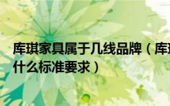 库琪家具属于几线品牌（库琪家具属于什么档次家具挑选有什么标准要求）