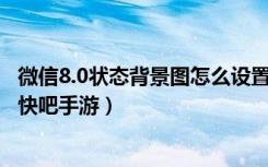 微信8.0状态背景图怎么设置（微信8.0状态背景图设置教程 快吧手游）