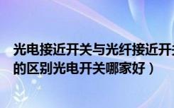 光电接近开关与光纤接近开关的区别（接近开关和光电开关的区别光电开关哪家好）