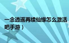 一念逍遥再续仙缘怎么激活（一念逍遥再续仙缘激活方法 快吧手游）