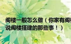 阁楼一般怎么做（你家有阁楼吗，阁楼搭建不简单，给你说说阁楼搭建的那些事！）