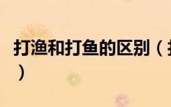 打渔和打鱼的区别（打渔和打鱼的区别是什么）