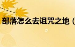 部落怎么去诅咒之地（部落去诅咒之地方法）