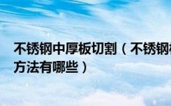 不锈钢中厚板切割（不锈钢板标准尺寸规格切割不锈钢板的方法有哪些）