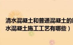 清水混凝土和普通混凝土的区别（清水混凝土其实是什么清水混凝土施工工艺有哪些）