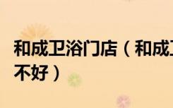 和成卫浴门店（和成卫浴怎么样，和成卫浴好不好）
