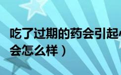 吃了过期的药会引起心脏不好（吃了过期的药会怎么样）