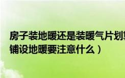 房子装地暖还是装暖气片划算（别墅装地暖好还是暖气片好铺设地暖要注意什么）