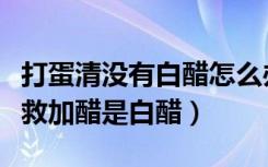 打蛋清没有白醋怎么办（蛋清有蛋黄打不发补救加醋是白醋）