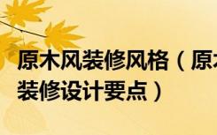 原木风装修风格（原木装修风格如何设计原木装修设计要点）