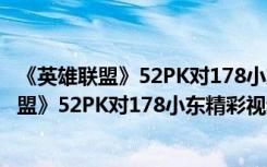 《英雄联盟》52PK对178小东精彩视频爆笑解说（《英雄联盟》52PK对178小东精彩视频爆笑解说）