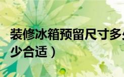 装修冰箱预留尺寸多少（装修冰箱预留尺寸多少合适）