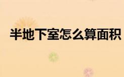 半地下室怎么算面积（半地下室怎么装修）