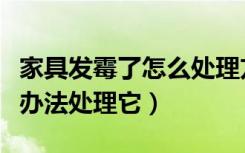 家具发霉了怎么处理方法（家具发霉了用什么办法处理它）