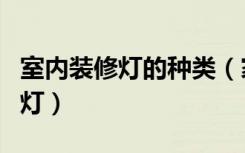 室内装修灯的种类（家装用灯都用什么类型的灯）