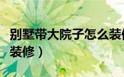 别墅带大院子怎么装修好（别墅带大院子怎么装修）