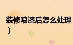 装修喷漆后怎么处理（装修喷漆后怎么搞卫生）