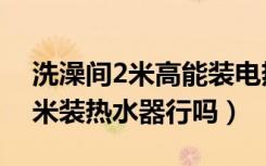 洗澡间2米高能装电热水器吗（卫生间高度2米装热水器行吗）