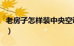 老房子怎样装中央空调（老房子怎样装修翻新）