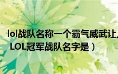 lol战队名称一个霸气威武让人眼前一亮（lol好听的战队名字 LOL冠军战队名字是）