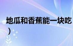 地瓜和香蕉能一块吃（地瓜和香蕉能一起吃吗）