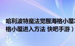 哈利波特魔法觉醒海格小屋怎么进入（哈利波特魔法觉醒海格小屋进入方法 快吧手游）