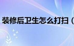 装修后卫生怎么打扫（装修后卫生怎么打扫）