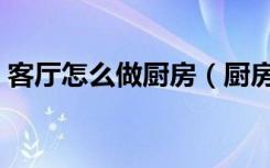 客厅怎么做厨房（厨房在客厅里面怎么设计）