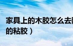 家具上的木胶怎么去除（怎样清除木质家具上的粘胶）